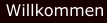 Willkommen